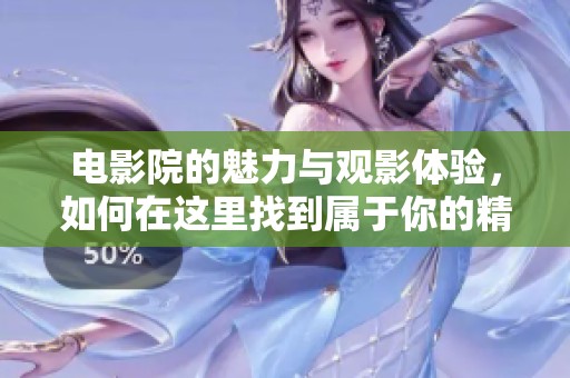 电影院的魅力与观影体验，如何在这里找到属于你的精彩时光