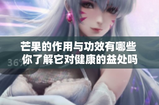 芒果的作用与功效有哪些 你了解它对健康的益处吗