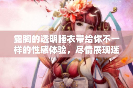 露胸的透明睡衣带给你不一样的性感体验，尽情展现迷人身姿别样魅力。