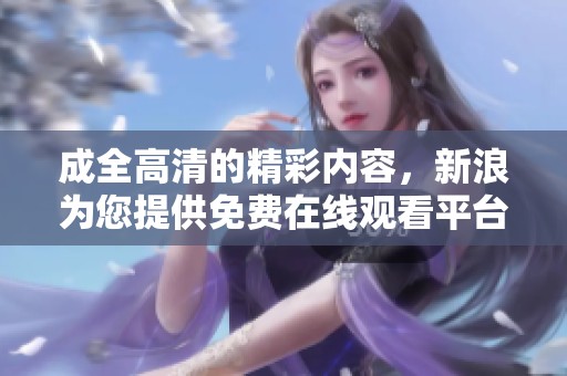 成全高清的精彩内容，新浪为您提供免费在线观看平台！