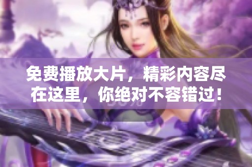免费播放大片，精彩内容尽在这里，你绝对不容错过！