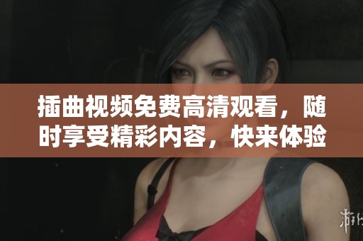 插曲视频免费高清观看，随时享受精彩内容，快来体验吧！