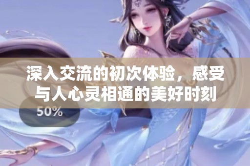 深入交流的初次体验，感受与人心灵相通的美好时刻