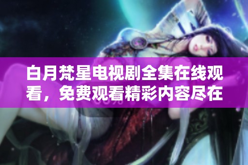 白月梵星电视剧全集在线观看，免费观看精彩内容尽在这里！
