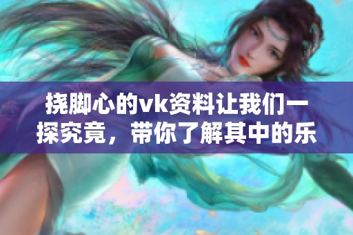 挠脚心的vk资料让我们一探究竟，带你了解其中的乐趣与奇妙之处