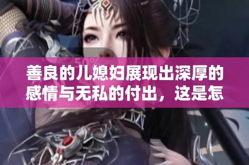 善良的儿媳妇展现出深厚的感情与无私的付出，这是怎样一种情感的体现呢