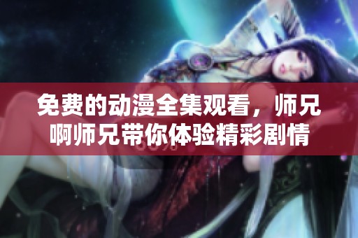 免费的动漫全集观看，师兄啊师兄带你体验精彩剧情