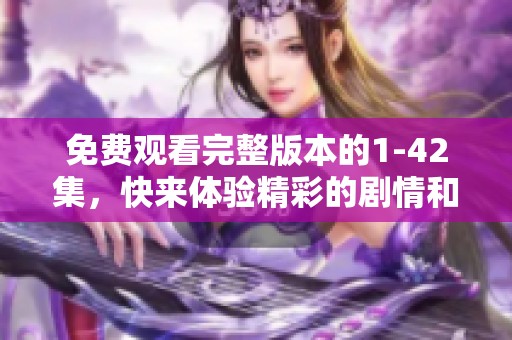 免费观看完整版本的1-42集，快来体验精彩的剧情和人物吧！
