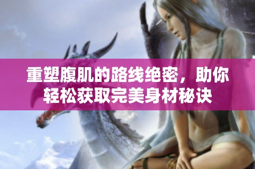 重塑腹肌的路线绝密，助你轻松获取完美身材秘诀