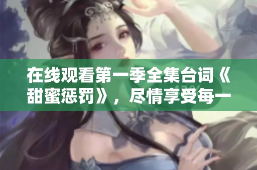 在线观看第一季全集台词《甜蜜惩罚》，尽情享受每一个精彩瞬间