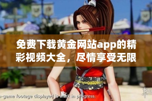 免费下载黄金网站app的精彩视频大全，尽情享受无限精彩视频内容！