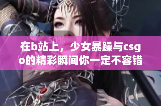 在b站上，少女暴躁与csgo的精彩瞬间你一定不容错过！