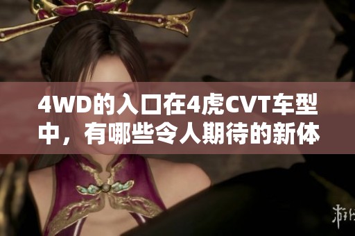 4WD的入口在4虎CVT车型中，有哪些令人期待的新体验呢
