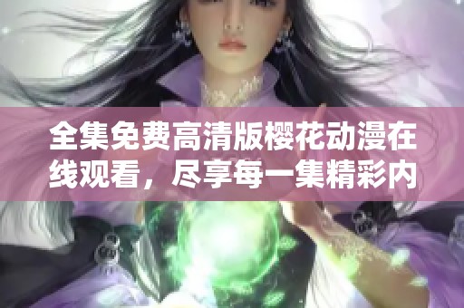 全集免费高清版樱花动漫在线观看，尽享每一集精彩内容的独特体验。