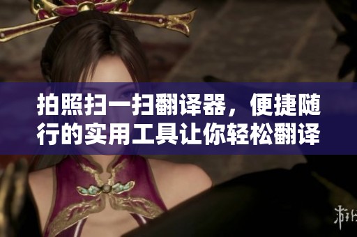 拍照扫一扫翻译器，便捷随行的实用工具让你轻松翻译文本