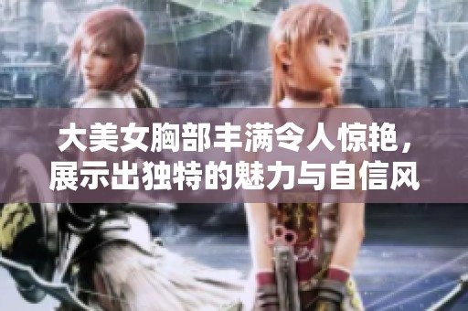 大美女胸部丰满令人惊艳，展示出独特的魅力与自信风采