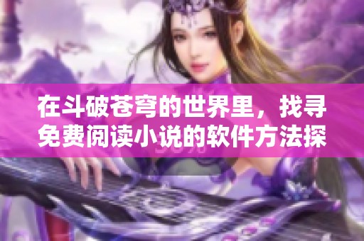 在斗破苍穹的世界里，找寻免费阅读小说的软件方法探秘