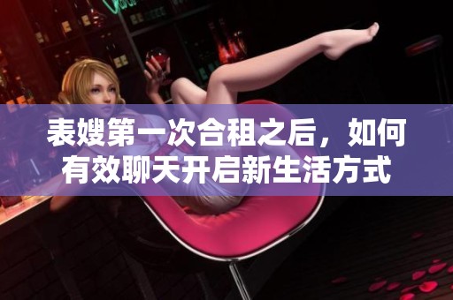 表嫂第一次合租之后，如何有效聊天开启新生活方式