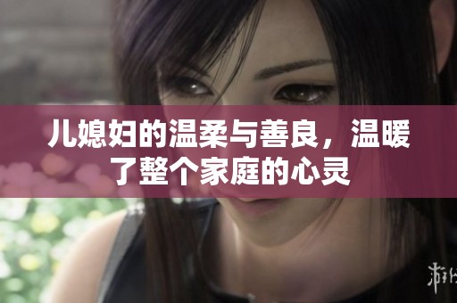 儿媳妇的温柔与善良，温暖了整个家庭的心灵