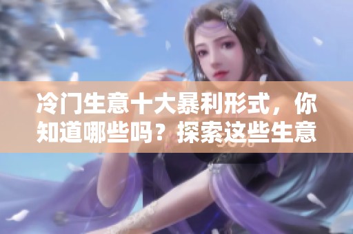 冷门生意十大暴利形式，你知道哪些吗？探索这些生意带来的盈利机会。