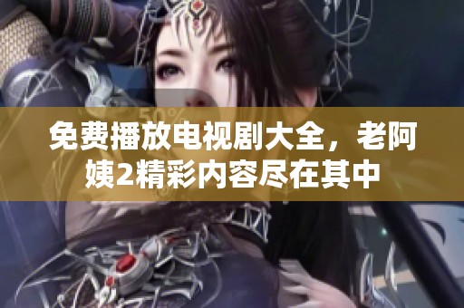免费播放电视剧大全，老阿姨2精彩内容尽在其中