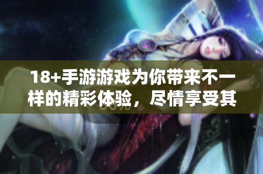 18+手游游戏为你带来不一样的精彩体验，尽情享受其中的乐趣与挑战