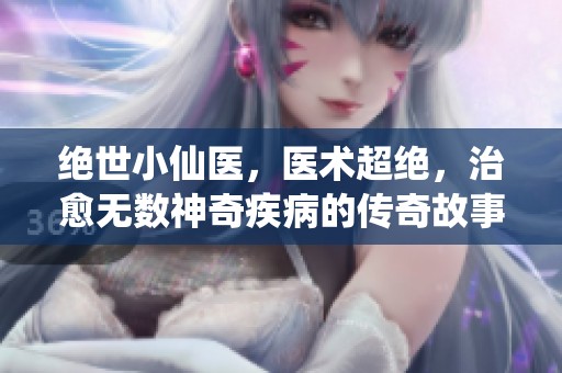 绝世小仙医，医术超绝，治愈无数神奇疾病的传奇故事。