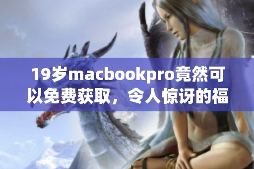 19岁macbookpro竟然可以免费获取，令人惊讶的福利真是太好了！