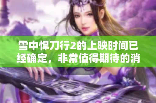 雪中悍刀行2的上映时间已经确定，非常值得期待的消息！