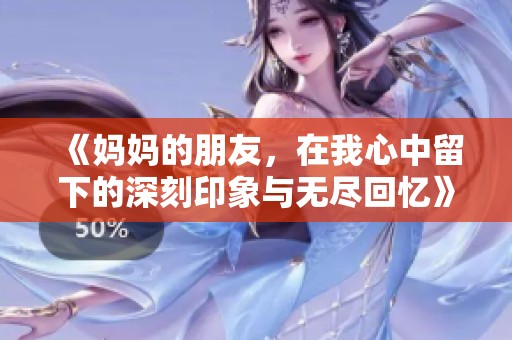 《妈妈的朋友，在我心中留下的深刻印象与无尽回忆》