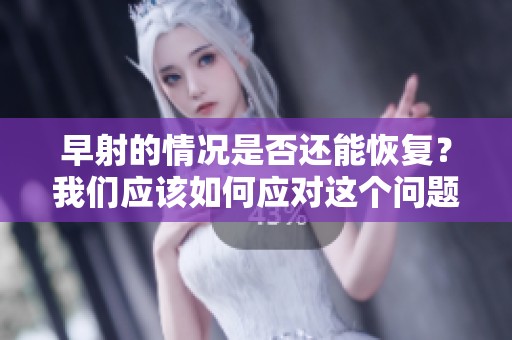 早射的情况是否还能恢复？我们应该如何应对这个问题呢？