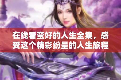 在线看蛮好的人生全集，感受这个精彩纷呈的人生旅程