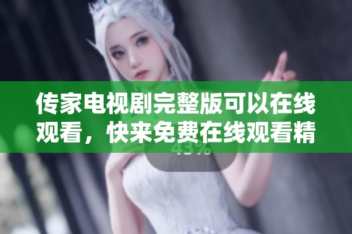 传家电视剧完整版可以在线观看，快来免费在线观看精彩内容吧