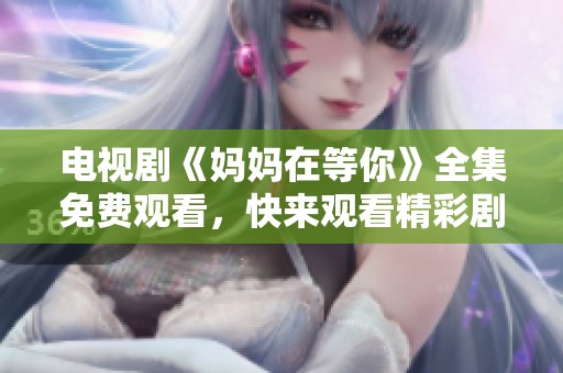 电视剧《妈妈在等你》全集免费观看，快来观看精彩剧情！
