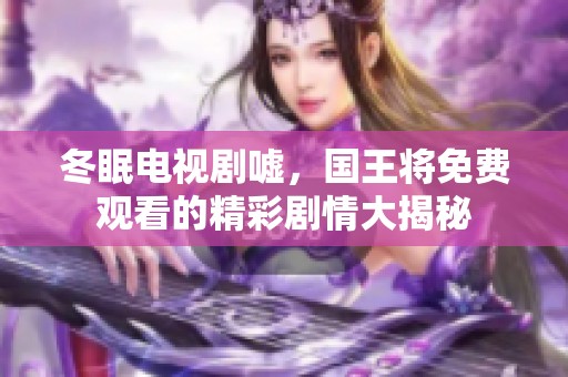 冬眠电视剧嘘，国王将免费观看的精彩剧情大揭秘