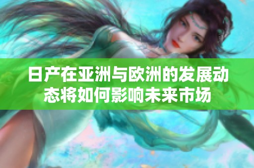 日产在亚洲与欧洲的发展动态将如何影响未来市场