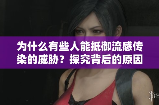为什么有些人能抵御流感传染的威胁？探究背后的原因与机制