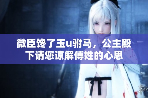 微臣馋了玉u驸马，公主殿下请您谅解傅姓的心思