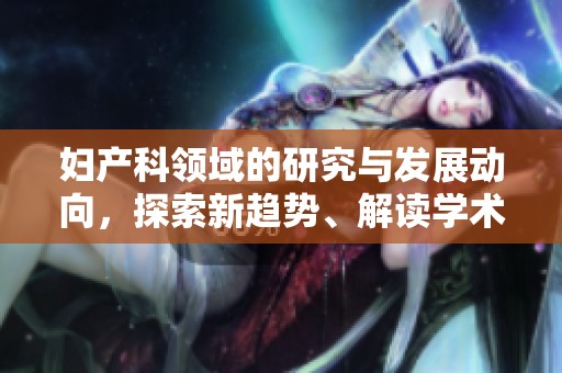 妇产科领域的研究与发展动向，探索新趋势、解读学术前沿