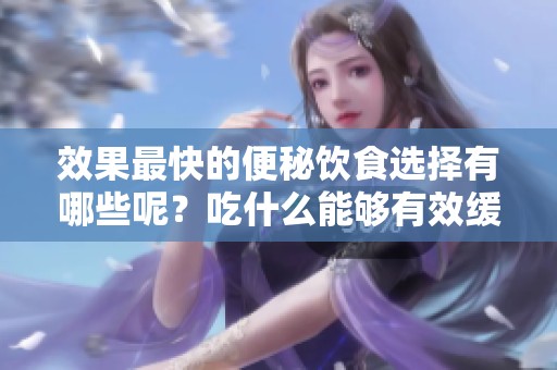 效果最快的便秘饮食选择有哪些呢？吃什么能够有效缓解便秘问题呢？