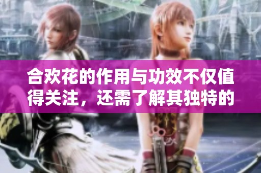 合欢花的作用与功效不仅值得关注，还需了解其独特的疗效与用途。