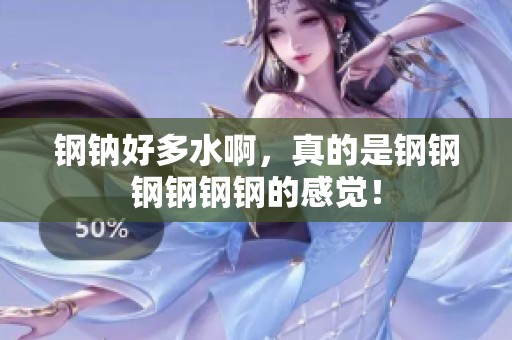 钢钠好多水啊，真的是钢钢钢钢钢钢的感觉！