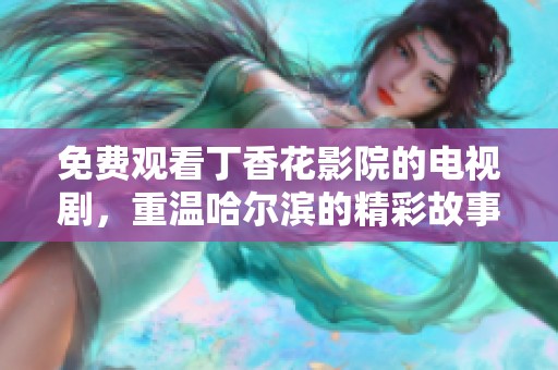 免费观看**花影院的电视剧，重温哈尔滨的精彩故事