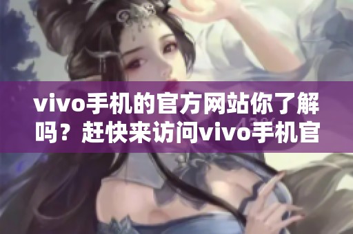vivo手机的官方网站你了解吗？赶快来访问vivo手机官网获取更多信息吧。
