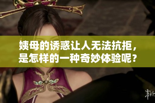 姨母的诱惑让人无法抗拒，是怎样的一种奇妙体验呢？