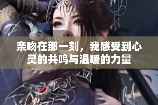 亲吻在那一刻，我感受到心灵的共鸣与温暖的力量