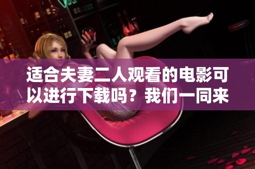 适合夫妻二人观看的电影可以进行下载吗？我们一同来探索一下吧