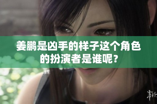 姜鹏是凶手的样子这个角色的扮演者是谁呢？