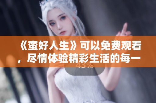 《蛮好人生》可以免费观看，尽情体验精彩生活的每一个瞬间