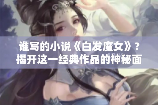谁写的小说《白发魔女》？揭开这一经典作品的神秘面纱